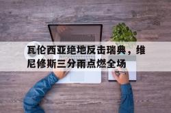 开云体育-瓦伦西亚绝地反击瑞典，维尼修斯三分雨点燃全场的简单介绍