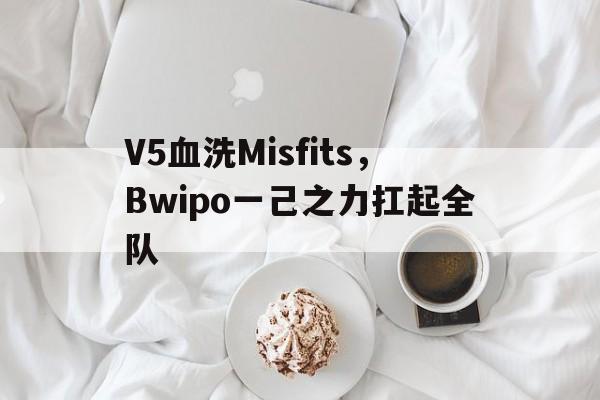 V5血洗Misfits，Bwipo一己之力扛起全队的简单介绍